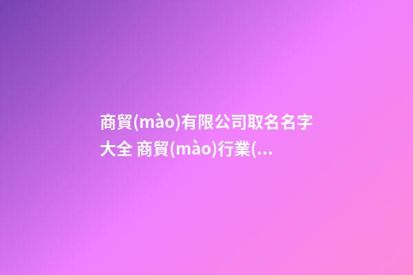 商貿(mào)有限公司取名名字大全 商貿(mào)行業(yè)公司起名-第1張-公司起名-玄機(jī)派